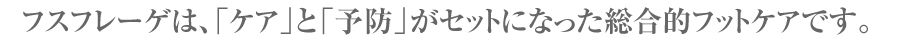 フスフレーゲは、「ケア」と「予防」がセットになった総合的フットケアです。